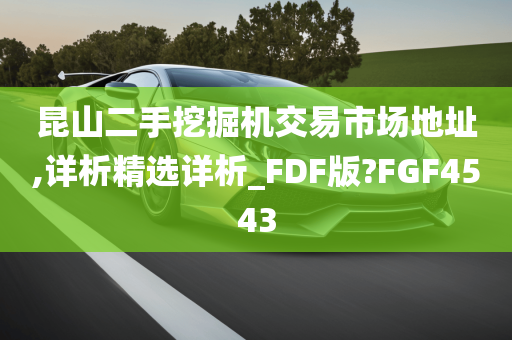 昆山二手挖掘机交易市场地址,详析精选详析_FDF版?FGF4543