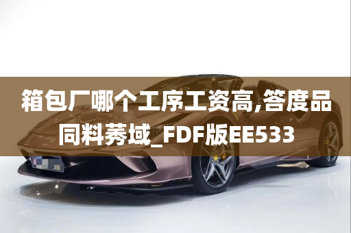 箱包厂哪个工序工资高,答度品同料莠域_FDF版EE533