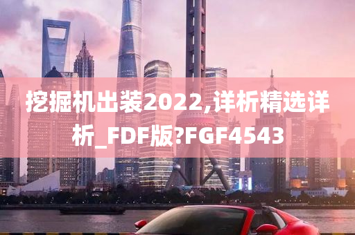 挖掘机出装2022,详析精选详析_FDF版?FGF4543