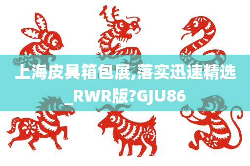 上海皮具箱包展,落实迅速精选_RWR版?GJU86